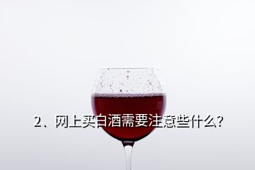2、網(wǎng)上買白酒需要注意些什么？