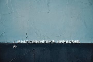 1、新上市的白酒該如何打開市場，如何帶動(dòng)消費(fèi)者購買？