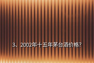 3、2002年十五年茅臺(tái)酒價(jià)格？
