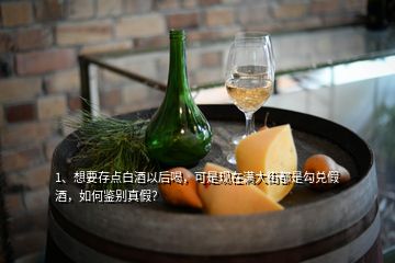 1、想要存點白酒以后喝，可是現(xiàn)在滿大街都是勾兌假酒，如何鑒別真假？