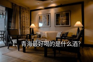 1、青海最好喝的是什么酒？