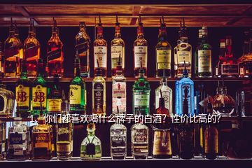 1、你們都喜歡喝什么牌子的白酒？性價比高的？