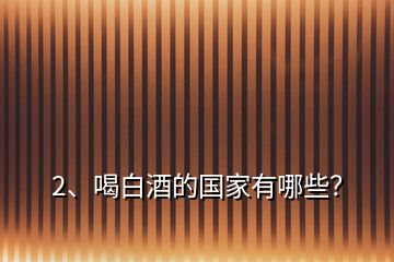 2、喝白酒的國家有哪些？