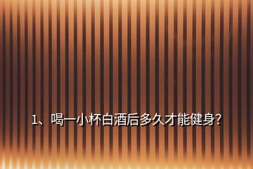1、喝一小杯白酒后多久才能健身？