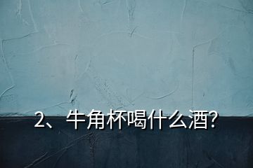 2、牛角杯喝什么酒？