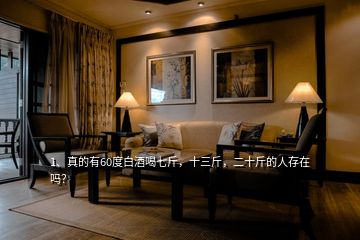 1、真的有60度白酒喝七斤，十三斤，二十斤的人存在嗎？