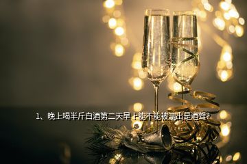 1、晚上喝半斤白酒第二天早上能不能被測出是酒駕？