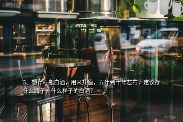 3、想存一瓶白酒，用來升值，五年到十年左右，建議存什么牌子，什么樣子的白酒？