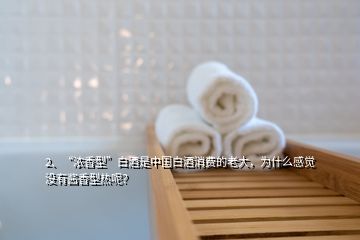 2、“濃香型”白酒是中國(guó)白酒消費(fèi)的老大，為什么感覺(jué)沒(méi)有醬香型熱呢？
