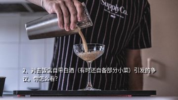 2、對去飯店自帶白酒（有時(shí)還自備部分小菜）引發(fā)的爭議，你怎么看？