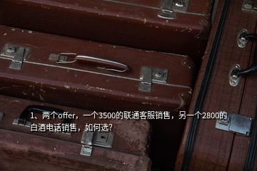 1、兩個offer，一個3500的聯(lián)通客服銷售，另一個2800的白酒電話銷售，如何選？