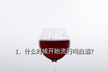 1、什么時(shí)候開(kāi)始流行喝白酒？