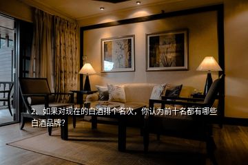 2、如果對(duì)現(xiàn)在的白酒排個(gè)名次，你認(rèn)為前十名都有哪些白酒品牌？