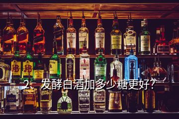 2、發(fā)酵白酒加多少糖更好？