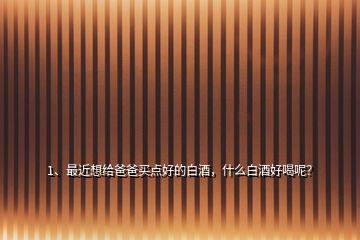 1、最近想給爸爸買點好的白酒，什么白酒好喝呢？
