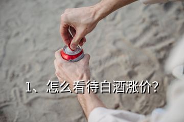 1、怎么看待白酒漲價(jià)？