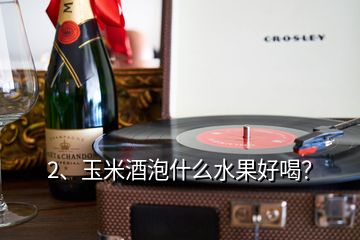 2、玉米酒泡什么水果好喝？