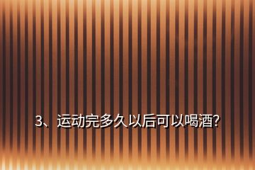 3、運(yùn)動完多久以后可以喝酒？