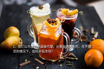 1、我們公司拿的是縣級代理，從事白酒銷售的，在不鋪貨的情況下，如何開拓市場？