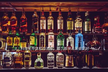 1、科技半導(dǎo)體和白酒股，哪個板塊未來會更好一些？