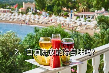2、白酒陳放能除苦味嗎？