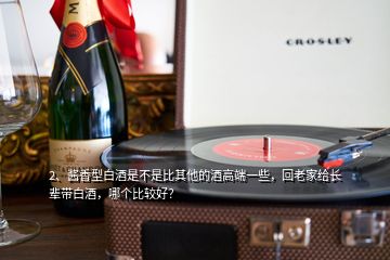 2、醬香型白酒是不是比其他的酒高端一些，回老家給長輩帶白酒，哪個比較好？
