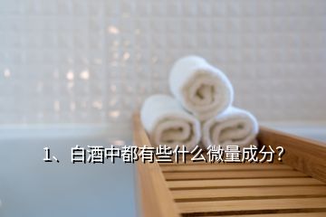 1、白酒中都有些什么微量成分？