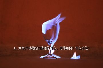 1、大家平時喝的口糧酒是什么，覺得如何？什么價位？