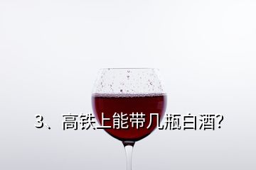 3、高鐵上能帶幾瓶白酒？