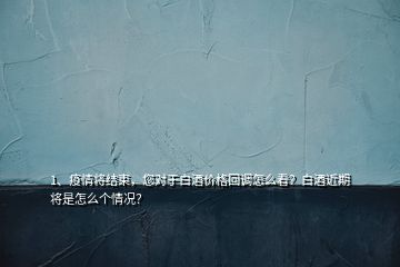 1、疫情將結(jié)束，您對于白酒價格回調(diào)怎么看？白酒近期將是怎么個情況？