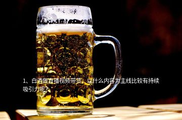 1、白酒做直播視頻帶貨，以什么內(nèi)容為主線比較有持續(xù)吸引力呢？