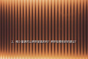 2、喝少量酒可以養(yǎng)肝是真的嗎？養(yǎng)肝有哪些好的建議？