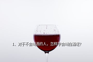 1、對(duì)于不會(huì)喝酒的人，怎樣學(xué)會(huì)喝白酒呢？