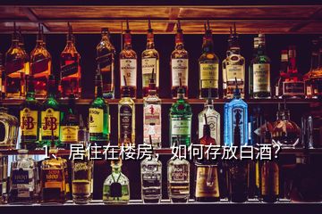 1、居住在樓房，如何存放白酒？