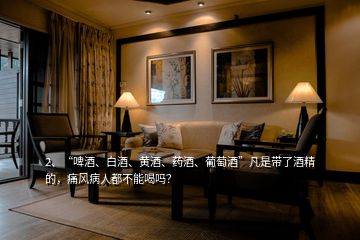 2、“啤酒、白酒、黃酒、藥酒、葡萄酒”凡是帶了酒精的，痛風(fēng)病人都不能喝嗎？