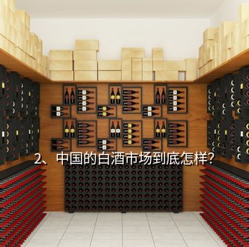 2、中國(guó)的白酒市場(chǎng)到底怎樣？