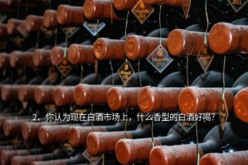 2、你認(rèn)為現(xiàn)在白酒市場(chǎng)上，什么香型的白酒好喝？