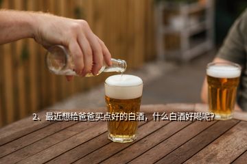 2、最近想給爸爸買點(diǎn)好的白酒，什么白酒好喝呢？