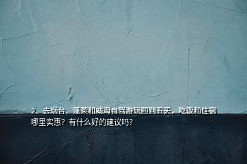 2、去煙臺、蓬萊和威海自駕游玩四到五天，吃飯和住宿哪里實惠？有什么好的建議嗎？
