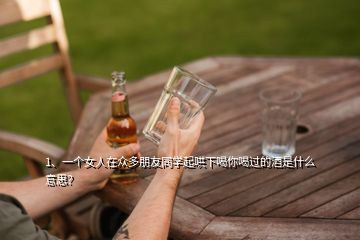 1、一個(gè)女人在眾多朋友同學(xué)起哄下喝你喝過(guò)的酒是什么意思？