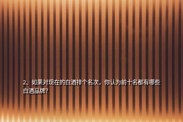 2、如果對(duì)現(xiàn)在的白酒排個(gè)名次，你認(rèn)為前十名都有哪些白酒品牌？