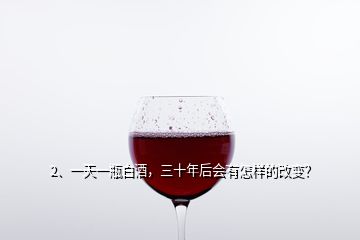 2、一天一瓶白酒，三十年后會有怎樣的改變？