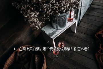 1、在網(wǎng)上買白酒，哪個(gè)商城比較靠譜？你怎么看？