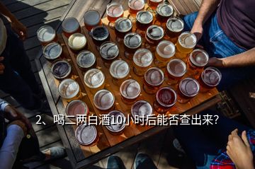 2、喝二兩白酒10小時后能否查出來？