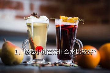 1、移栽小樹苗澆什么水比較好？