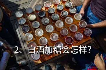 2、白酒加糖會(huì)怎樣？