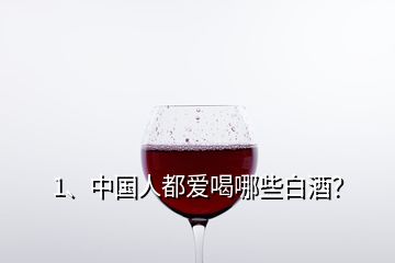 1、中國人都愛喝哪些白酒？