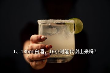 1、130ml白酒，16小時能代謝出來嗎？