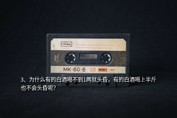 3、為什么有的白酒喝不到1兩就頭昏，有的白酒喝上半斤也不會頭昏呢？