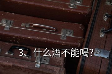 3、什么酒不能喝？